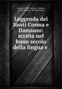 Leggenda dei Santi Cosma e Damiano: scritta nel buon secolo della lingua e .