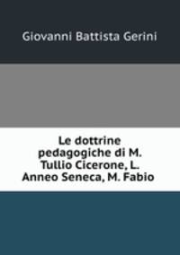 Le dottrine pedagogiche di M. Tullio Cicerone, L. Anneo Seneca, M. Fabio .