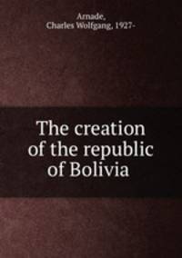 The creation of the republic of Bolivia