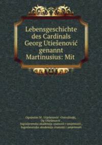 Lebensgeschichte des Cardinals Georg Utiesenovic genannt Martinusius: Mit .