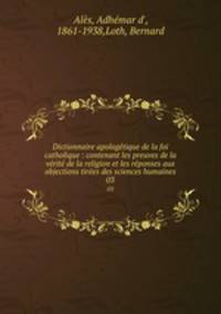 Dictionnaire apologetique de la foi catholique : contenant les preuves de la verite de la religion et les reponses aux objections tirees des sciences humaines