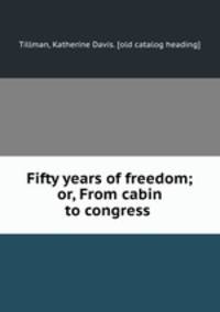 Fifty years of freedom; or, From cabin to congress
