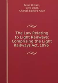 The Law Relating to Light Railways: Comprising the Light Railways Act, 1896 .
