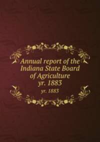 Annual report of the Indiana State Board of Agriculture. yr. 1883