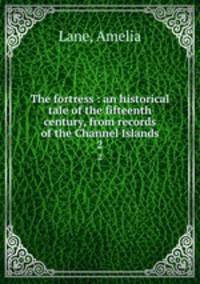 The fortress : an historical tale of the fifteenth century, from records of the Channel Islands. 2