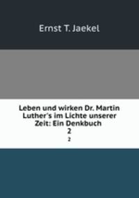 Leben und wirken Dr. Martin Luther`s im Lichte unserer Zeit: Ein Denkbuch .. 2