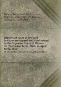 Reports of cases at law and in chancery argued and determined in the Supreme Court of Illinois. 18 (November term, 1856, to April term, 1857)