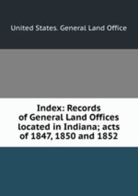 Index: Records of General Land Offices located in Indiana; acts of 1847, 1850 and 1852