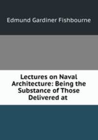 Lectures on Naval Architecture: Being the Substance of Those Delivered at .