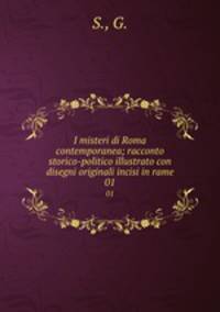 I misteri di Roma contemporanea; racconto storico-politico illustrato con disegni originali incisi in rame. 01