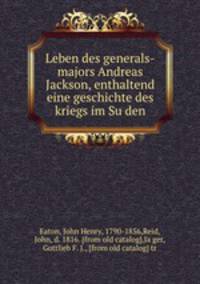 Leben des generals-majors Andreas Jackson, enthaltend eine geschichte des kriegs im Su?den