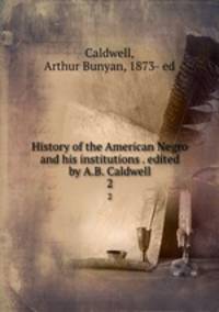 History of the American Negro and his institutions . edited by A.B. Caldwell. 2