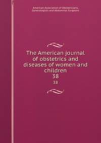 The American journal of obstetrics and diseases of women and children. 38