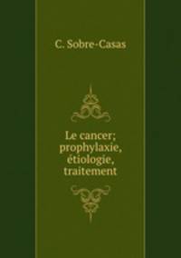 Le cancer; prophylaxie, etiologie, traitement