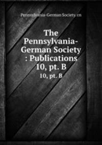 The Pennsylvania-German Society : Publications. 10, pt. B
