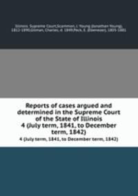 Reports of cases argued and determined in the Supreme Court of the State of Illinois. 4 (July term, 1841, to December term, 1842)