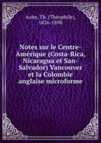 Notes sur le Centre-Amerique (Costa-Rica, Nicaragua et San-Salvador) Vancouver et la Colombie anglaise microforme