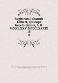 Registrum Johannis Gilbert, episcopi herefordensis, A.D. MCCCLXXV-MCCCLXXXIX. 18