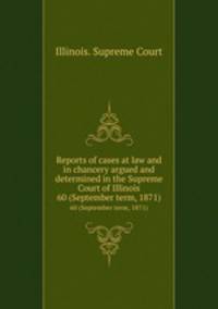 Reports of cases at law and in chancery argued and determined in the Supreme Court of Illinois. 60 (September term, 1871)