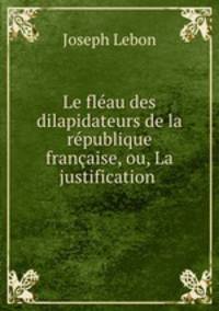Le fleau des dilapidateurs de la republique francaise, ou, La justification .