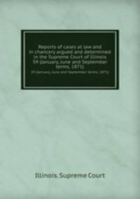 Reports of cases at law and in chancery argued and determined in the Supreme Court of Illinois. 59 (January, June and September terms, 1871)