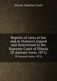 Reports of cases at law and in chancery argued and determined in the Supreme Court of Illinois. 58 (January term, 1871)