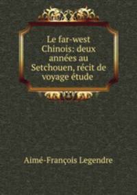Le far-west Chinois: deux annees au Setchouen, recit de voyage etude .