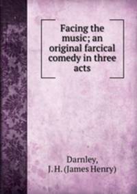 Facing the music; an original farcical comedy in three acts