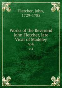Works of the Reverend John Fletcher, late Vicar of Madeley. v.4