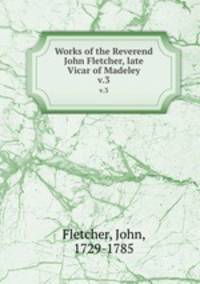 Works of the Reverend John Fletcher, late Vicar of Madeley. v.3