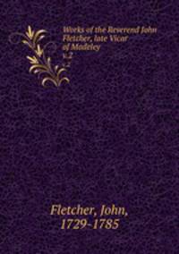 Works of the Reverend John Fletcher, late Vicar of Madeley. v.2