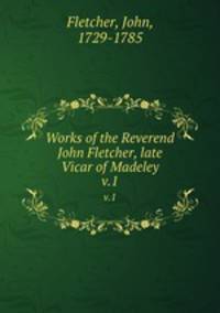 Works of the Reverend John Fletcher, late Vicar of Madeley. v.1