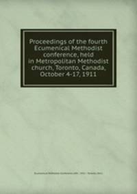 Proceedings of the fourth Ecumenical Methodist conference, held in Metropolitan Methodist church, Toronto, Canada, October 4-17, 1911