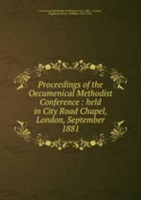 Proceedings of the Oecumenical Methodist Conference : held in City Road Chapel, London, September 1881