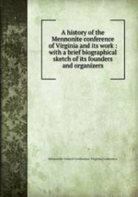 A history of the Mennonite conference of Virginia and its work : with a brief biographical sketch of its founders and organizers