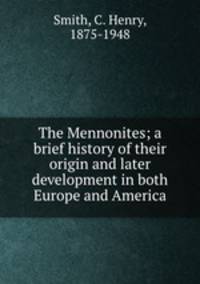 The Mennonites; a brief history of their origin and later development in both Europe and America