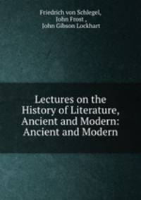 Lectures on the History of Literature, Ancient and Modern: Ancient and Modern