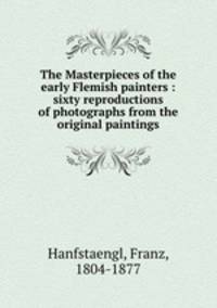 The Masterpieces of the early Flemish painters : sixty reproductions of photographs from the original paintings