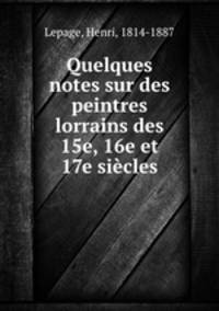 Quelques notes sur des peintres lorrains des 15e, 16e et 17e siecles