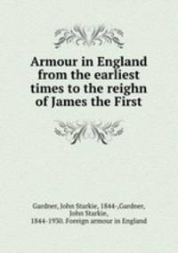 Armour in England from the earliest times to the reighn of James the First