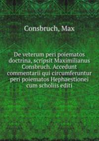 De veterum peri poiematos doctrina, scripsit Maximilianus Consbruch. Accedunt commentarii qui circumferuntur peri poiematos Hephaestionei cum scholiis editi