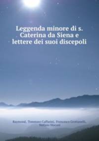 Leggenda minore di s. Caterina da Siena e lettere dei suoi discepoli .