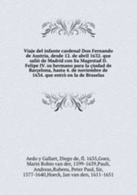 Viaje del infante cardenal Don Fernando de Austria, desde 12. de abril 1632. que salio de Madrid con Su Magestad D. Felipe IV. su hermano para la ciudad de Barcelona, hasta 4. de noviembre de 1634. que entro en la de Bruselas