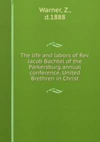 The life and labors of Rev. Jacob Bachtel of the Parkersburg annual conference, United Brethren in Christ