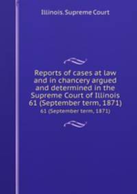 Reports of cases at law and in chancery argued and determined in the Supreme Court of Illinois. 61 (September term, 1871)