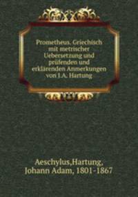 Prometheus. Griechisch mit metrischer Uebersetzung und prufenden und erklarenden Anmerkungen von J.A. Hartung