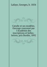 Catulle et ses modeles. Ouvrage couronne par l