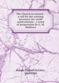 The Church in earnest : a call for the training necessary for world achievements : a word of preparation by G. M. Mathews