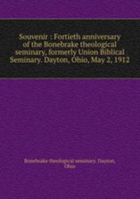 Souvenir : Fortieth anniversary of the Bonebrake theological seminary, formerly Union Biblical Seminary. Dayton, Ohio, May 2, 1912