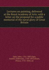 Lectures on painting, delivered at the Royal Academy of Arts; with a letter on the proposal for a public memorial of the naval glory of Great Britain